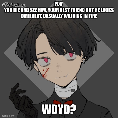Some demon rp, anyone? | POV 
YOU DIE AND SEE HIM, YOUR BEST FRIEND BUT HE LOOKS DIFFERENT, CASUALLY WALKING IN FIRE; WDYD? | image tagged in roleplaying,demon | made w/ Imgflip meme maker