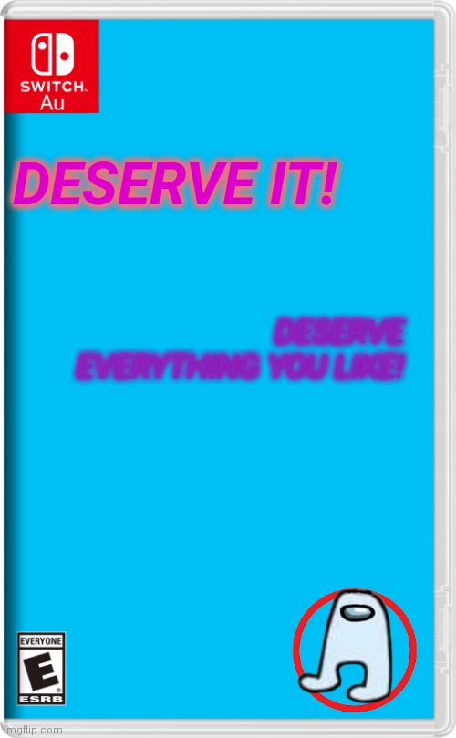 Deserve it | DESERVE IT! DESERVE EVERYTHING YOU LIKE! | image tagged in switch au template | made w/ Imgflip meme maker