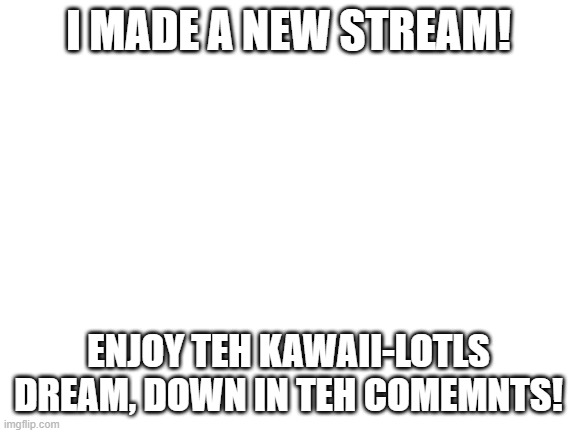 yee | I MADE A NEW STREAM! ENJOY TEH KAWAII-LOTLS DREAM, DOWN IN TEH COMEMNTS! | image tagged in blank white template | made w/ Imgflip meme maker