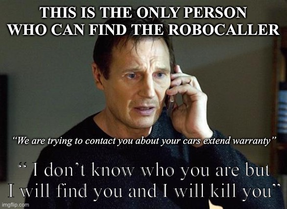 Robocaller Liam Neeson |  THIS IS THE ONLY PERSON WHO CAN FIND THE ROBOCALLER; “We are trying to contact you about your cars extend warranty”; “ I don’t know who you are but I will find you and I will kill you” | image tagged in memes,liam neeson taken 2 | made w/ Imgflip meme maker