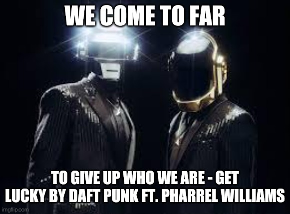 daft punk | WE COME TO FAR; TO GIVE UP WHO WE ARE - GET LUCKY BY DAFT PUNK FT. PHARREL WILLIAMS | image tagged in daft punk | made w/ Imgflip meme maker