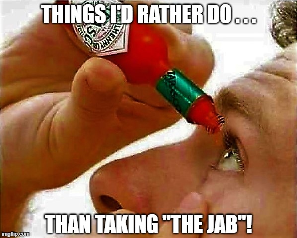 tabasco in eye | THINGS I'D RATHER DO . . . THAN TAKING "THE JAB"! | image tagged in political humor,coronavirus meme,covid 19,things i'd rather do,vaccine,shot | made w/ Imgflip meme maker