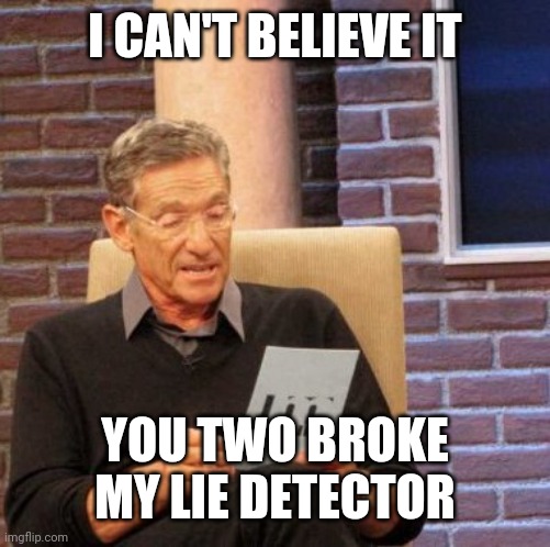 Maury Lie Detector |  I CAN'T BELIEVE IT; YOU TWO BROKE MY LIE DETECTOR | image tagged in memes,maury lie detector | made w/ Imgflip meme maker