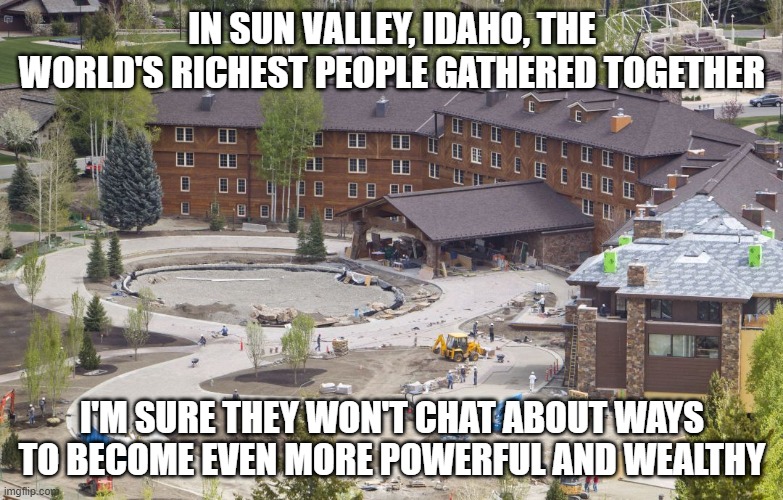 Mark Dice - Sun Valley | IN SUN VALLEY, IDAHO, THE WORLD'S RICHEST PEOPLE GATHERED TOGETHER; I'M SURE THEY WON'T CHAT ABOUT WAYS TO BECOME EVEN MORE POWERFUL AND WEALTHY | image tagged in mark dice - sun valley | made w/ Imgflip meme maker