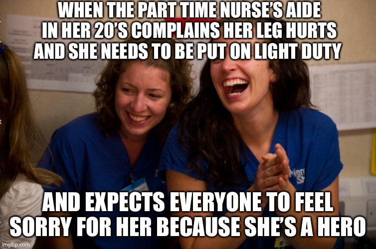 GOAT Hospital Edition |  WHEN THE PART TIME NURSE’S AIDE IN HER 20’S COMPLAINS HER LEG HURTS AND SHE NEEDS TO BE PUT ON LIGHT DUTY; AND EXPECTS EVERYONE TO FEEL SORRY FOR HER BECAUSE SHE’S A HERO | image tagged in nurse ratched,laughing nurse,heroes | made w/ Imgflip meme maker