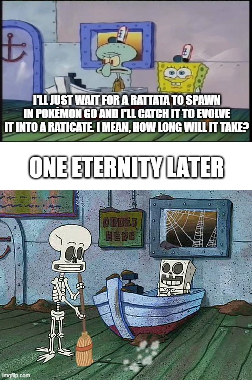 I cant find any Rattata's! | I'LL JUST WAIT FOR A RATTATA TO SPAWN IN POKÉMON GO AND I'LL CATCH IT TO EVOLVE IT INTO A RATICATE. I MEAN, HOW LONG WILL IT TAKE? ONE ETERNITY LATER | image tagged in spongebob one eternity later,pokemon,pokemon go,spongebob,memes,why are you reading this | made w/ Imgflip meme maker
