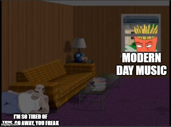 Old school music listeners whenever they hear a modern day song | MODERN DAY MUSIC; I'M SO TIRED OF THIS. GO AWAY, YOU FREAK | image tagged in i'm so tired of this | made w/ Imgflip meme maker