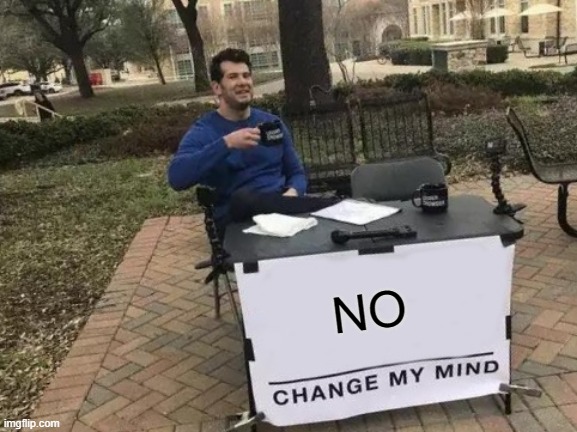 Change My Mind Meme | NO | image tagged in memes,change my mind | made w/ Imgflip meme maker