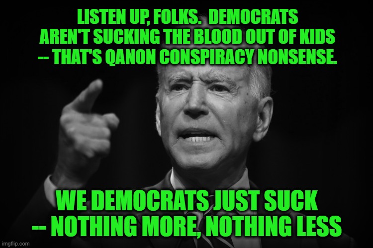 Let's Nip This Scurrilous Rumor in the Blood | LISTEN UP, FOLKS.  DEMOCRATS AREN'T SUCKING THE BLOOD OUT OF KIDS -- THAT'S QANON CONSPIRACY NONSENSE. WE DEMOCRATS JUST SUCK -- NOTHING MORE, NOTHING LESS | image tagged in joe biden,vampires,democrats,suck | made w/ Imgflip meme maker