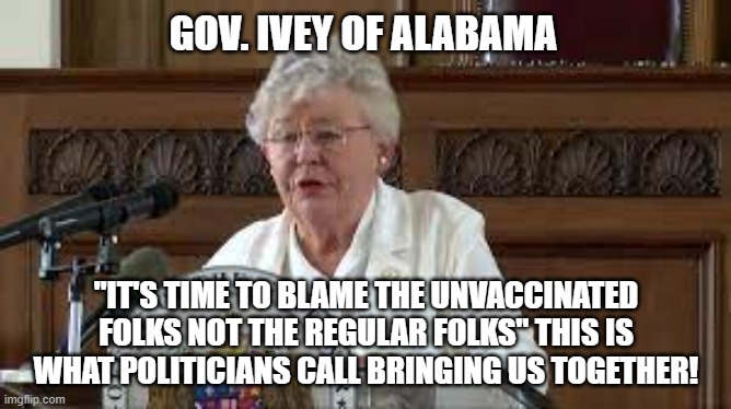 Vaccine | GOV. IVEY OF ALABAMA; "IT'S TIME TO BLAME THE UNVACCINATED FOLKS NOT THE REGULAR FOLKS" THIS IS WHAT POLITICIANS CALL BRINGING US TOGETHER! | image tagged in covid,politicians,body shaming,memes,scumbag government,bullying | made w/ Imgflip meme maker