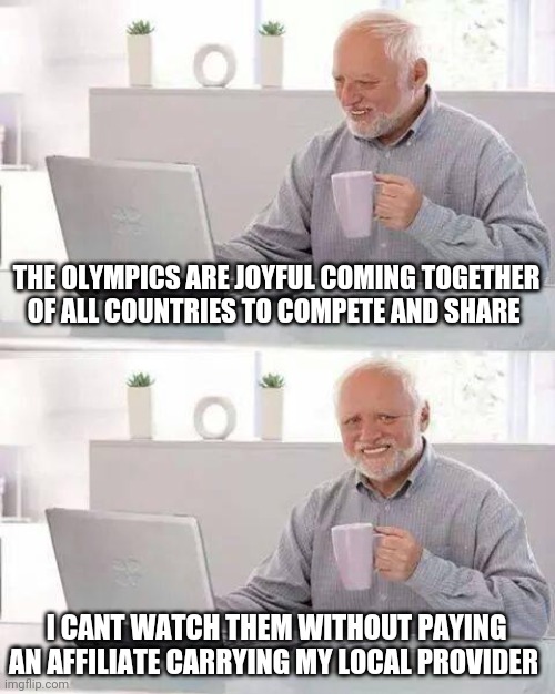 Hide the Pain Harold Meme | THE OLYMPICS ARE JOYFUL COMING TOGETHER OF ALL COUNTRIES TO COMPETE AND SHARE; I CANT WATCH THEM WITHOUT PAYING AN AFFILIATE CARRYING MY LOCAL PROVIDER | image tagged in memes,hide the pain harold | made w/ Imgflip meme maker