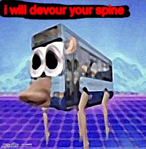 cursed | i will devour your spine | image tagged in the legs on the bus go step step | made w/ Imgflip meme maker