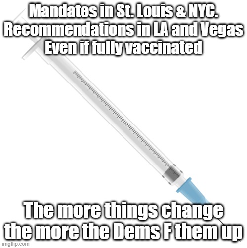 needle | Mandates in St. Louis & NYC.
Recommendations in LA and Vegas
Even if fully vaccinated; The more things change the more the Dems F them up | image tagged in needle | made w/ Imgflip meme maker
