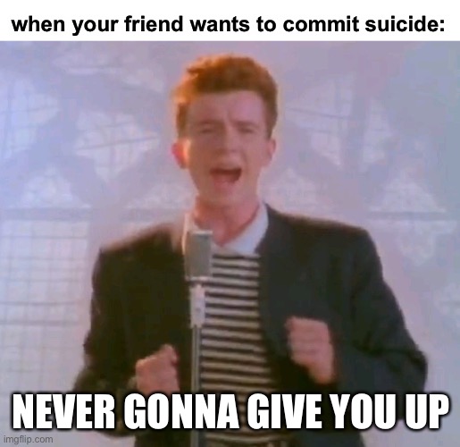 lol | when your friend wants to commit suicide:; NEVER GONNA GIVE YOU UP | image tagged in never gonna give it up,rickroll,suicide,funny | made w/ Imgflip meme maker