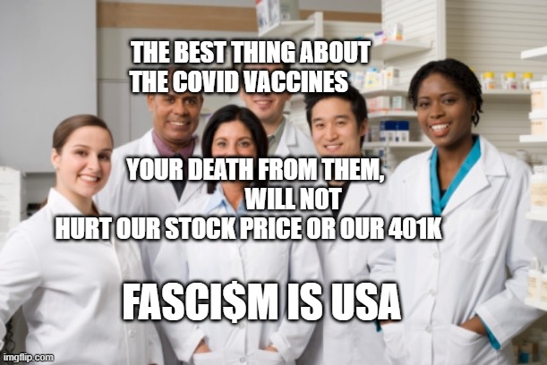 Pharmacy | THE BEST THING ABOUT THE COVID VACCINES                        
                                    YOUR DEATH FROM THEM,                    WILL NOT HURT OUR STOCK PRICE OR OUR 401K; FASCI$M IS USA | image tagged in pharmacy | made w/ Imgflip meme maker