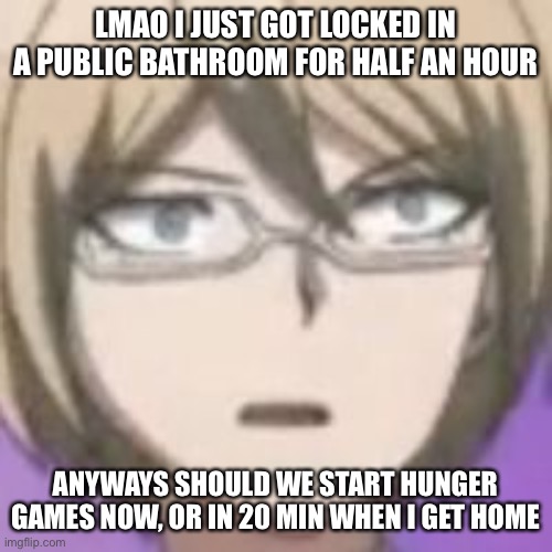 LMAO I JUST GOT LOCKED IN A PUBLIC BATHROOM FOR HALF AN HOUR; ANYWAYS SHOULD WE START HUNGER GAMES NOW, OR IN 20 MIN WHEN I GET HOME | made w/ Imgflip meme maker