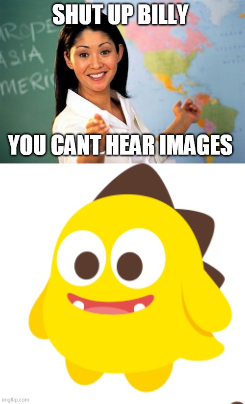 They say you can still hear it screaming | SHUT UP BILLY; YOU CANT HEAR IMAGES | image tagged in memes,unhelpful high school teacher,netmarble | made w/ Imgflip meme maker