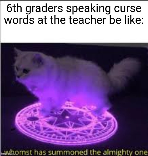 Whomst has Summoned the almighty one | 6th graders speaking curse words at the teacher be like: | image tagged in whomst has summoned the almighty one | made w/ Imgflip meme maker