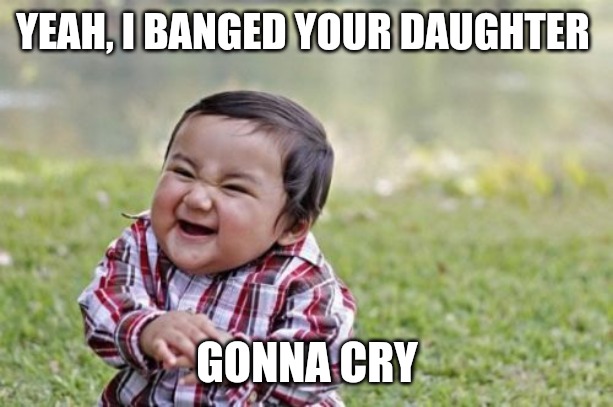 Evil Toddler | YEAH, I BANGED YOUR DAUGHTER; GONNA CRY | image tagged in memes,evil toddler | made w/ Imgflip meme maker