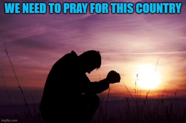 Pray | WE NEED TO PRAY FOR THIS COUNTRY | image tagged in pray | made w/ Imgflip meme maker