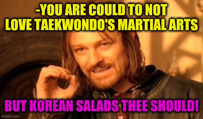 -Global food. | -YOU ARE COULD TO NOT LOVE TAEKWONDO'S MARTIAL ARTS; BUT KOREAN SALADS THEE SHOULD! | image tagged in memes,one does not simply,salad fingers,martial arts,north korea,you are gonna like it | made w/ Imgflip meme maker