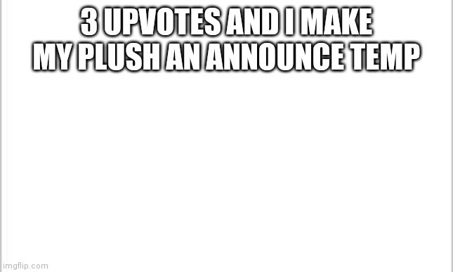 E | 3 UPVOTES AND I MAKE MY PLUSH AN ANNOUNCE TEMP | image tagged in white background | made w/ Imgflip meme maker