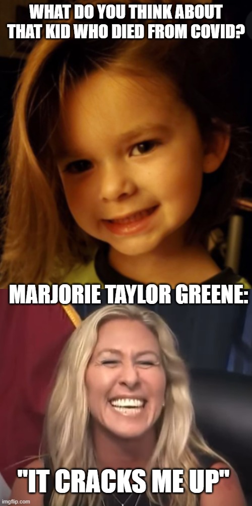 I hate abortions but DEAD KIDS CRACK ME UP | WHAT DO YOU THINK ABOUT THAT KID WHO DIED FROM COVID? MARJORIE TAYLOR GREENE:; "IT CRACKS ME UP" | image tagged in marjorie taylor greene,evil,georgia,mtg is a vvitch,vvitch | made w/ Imgflip meme maker