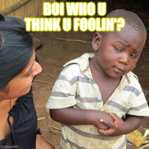 BOI U AINT FOOLIN' NOBODY. |  BOI WHO U THINK U FOOLIN'? | image tagged in memes,third world skeptical kid | made w/ Imgflip meme maker