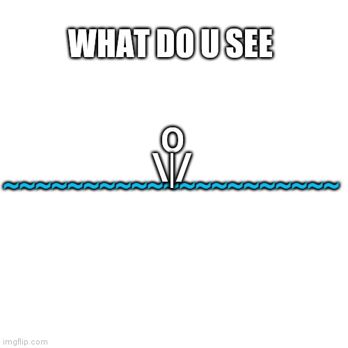 I see a guy drowning ._. |  WHAT DO U SEE; ~~~~~~~~~~~~~~~~~~~~~; O; \|/ | image tagged in memes,blank transparent square,drowning,lol,what do you see | made w/ Imgflip meme maker