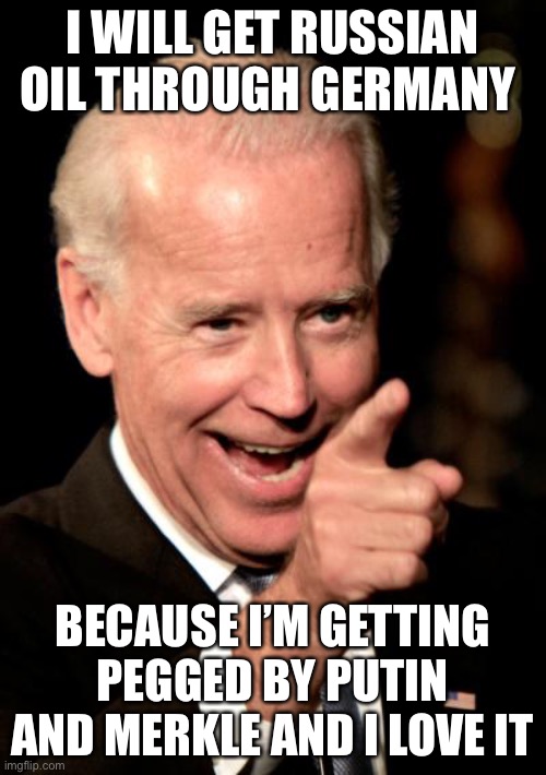 Pegged Biden | I WILL GET RUSSIAN OIL THROUGH GERMANY; BECAUSE I’M GETTING PEGGED BY PUTIN AND MERKLE AND I LOVE IT | image tagged in memes,smilin biden | made w/ Imgflip meme maker