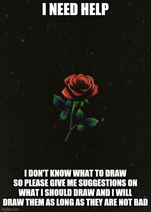 Help | I NEED HELP; I DON'T KNOW WHAT TO DRAW SO PLEASE GIVE ME SUGGESTIONS ON WHAT I SHOULD DRAW AND I WILL DRAW THEM AS LONG AS THEY ARE NOT BAD | image tagged in help | made w/ Imgflip meme maker