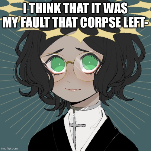aHa | I THINK THAT IT WAS MY FAULT THAT CORPSE LEFT- | image tagged in ram3n s final picrew,help i feel bad for no reason,e | made w/ Imgflip meme maker