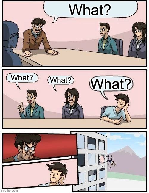 What? | What? What? What? What? | image tagged in memes,boardroom meeting suggestion,what | made w/ Imgflip meme maker