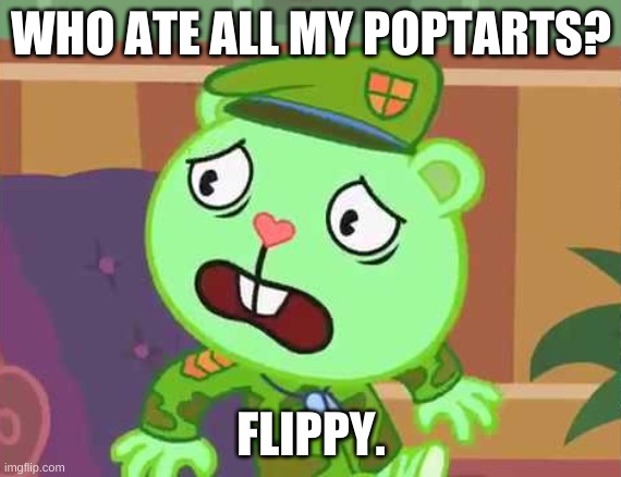 flippy complaining that someone ate all his poptarts | WHO ATE ALL MY POPTARTS? FLIPPY. | image tagged in poptart | made w/ Imgflip meme maker