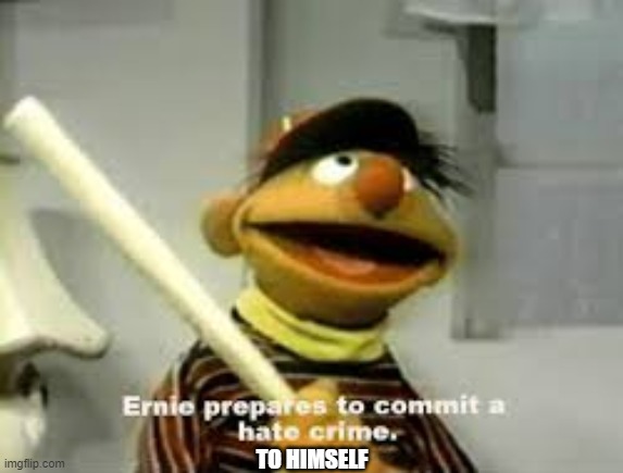 Ernie Prepares to commit a hate crime | TO HIMSELF | image tagged in ernie prepares to commit a hate crime | made w/ Imgflip meme maker