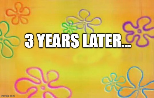 3 years later... | 3 YEARS LATER... | image tagged in spongebob time card background,original meme | made w/ Imgflip meme maker
