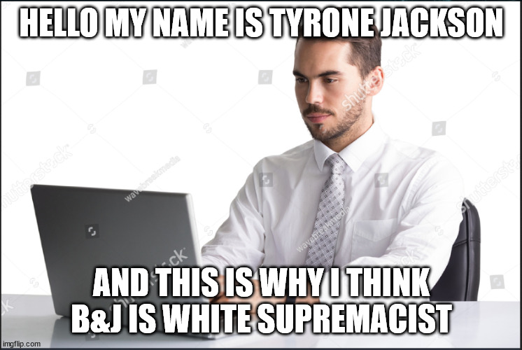 HELLO MY NAME IS TYRONE JACKSON; AND THIS IS WHY I THINK B&J IS WHITE SUPREMACIST | made w/ Imgflip meme maker