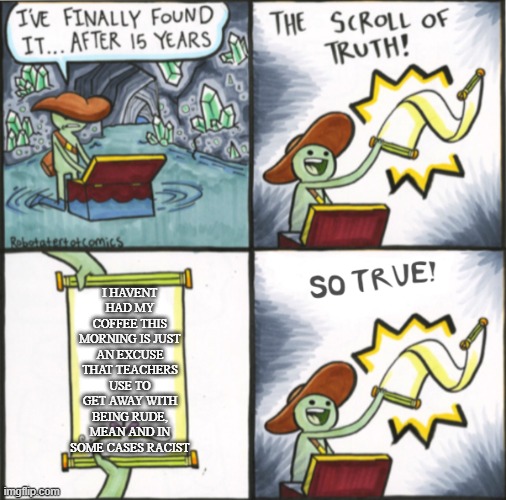 The Real Scroll Of Truth | I HAVENT HAD MY COFFEE THIS MORNING IS JUST AN EXCUSE THAT TEACHERS USE TO GET AWAY WITH BEING RUDE, MEAN AND IN SOME CASES RACIST | image tagged in the real scroll of truth | made w/ Imgflip meme maker