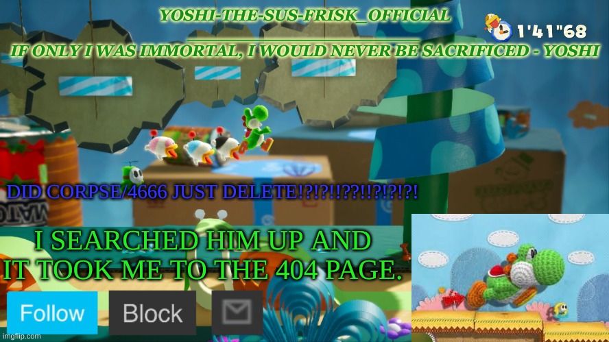 Yoshi_Official Announcement Temp v10 | DID CORPSE/4666 JUST DELETE!?!?!!??!!?!?!?! I SEARCHED HIM UP AND IT TOOK ME TO THE 404 PAGE. | image tagged in yoshi_official announcement temp v10 | made w/ Imgflip meme maker