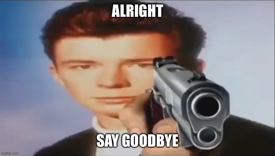 Say Goodbye | ALRIGHT SAY GOODBYE | image tagged in say goodbye | made w/ Imgflip meme maker