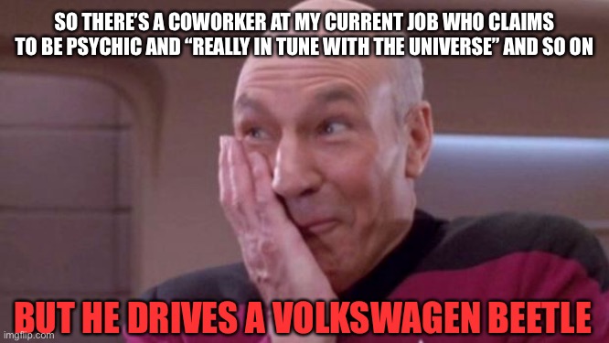 And he’s gay |  SO THERE’S A COWORKER AT MY CURRENT JOB WHO CLAIMS TO BE PSYCHIC AND “REALLY IN TUNE WITH THE UNIVERSE” AND SO ON; BUT HE DRIVES A VOLKSWAGEN BEETLE | image tagged in picard oops,psychic,memes,volkswagen,nazi,fraud | made w/ Imgflip meme maker