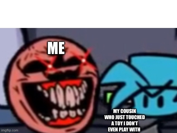 Yes | ME; MY COUSIN WHO JUST TOUCHED A TOY I DON’T EVEN PLAY WITH | image tagged in fnf,friday night funkin,madness combat,memes,family life | made w/ Imgflip meme maker