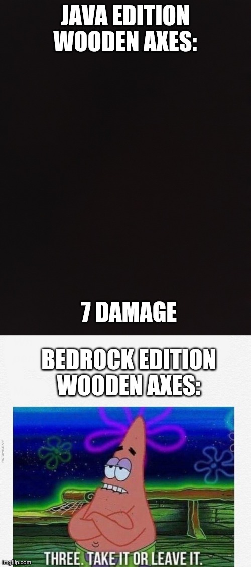 JAVA EDITION WOODEN AXES:; 7 DAMAGE; BEDROCK EDITION WOODEN AXES: | image tagged in 3 take it or leave it | made w/ Imgflip meme maker