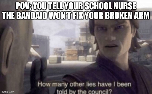 How many other lies have i been told by the council | POV; YOU TELL YOUR SCHOOL NURSE THE BANDAID WON’T FIX YOUR BROKEN ARM | image tagged in how many other lies have i been told by the council | made w/ Imgflip meme maker