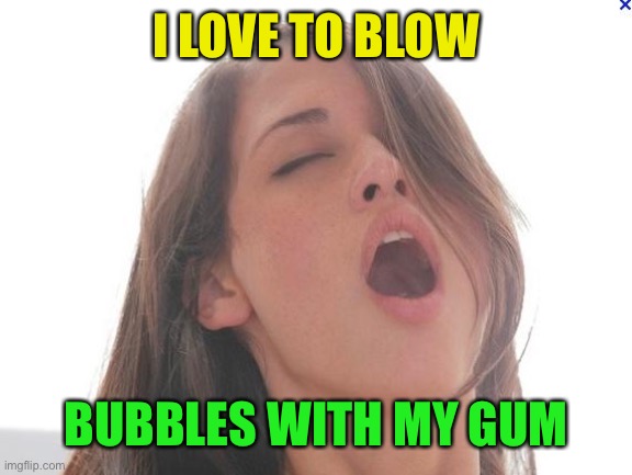 orgasm | I LOVE TO BLOW BUBBLES WITH MY GUM | image tagged in orgasm | made w/ Imgflip meme maker