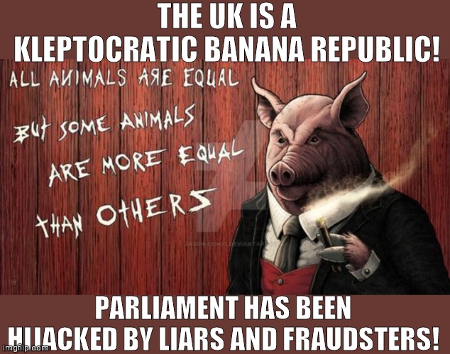 UK democracy | THE UK IS A KLEPTOCRATIC BANANA REPUBLIC! PARLIAMENT HAS BEEN HIJACKED BY LIARS AND FRAUDSTERS! | image tagged in animal farm | made w/ Imgflip meme maker