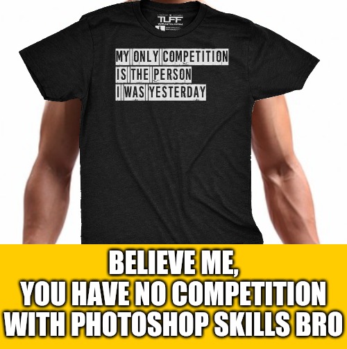 Wore this to work today. I look so ripped | BELIEVE ME,
YOU HAVE NO COMPETITION WITH PHOTOSHOP SKILLS BRO | image tagged in memes,ripped | made w/ Imgflip meme maker