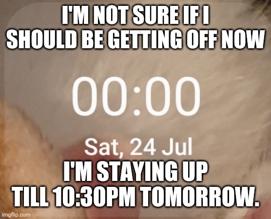 I'M NOT SURE IF I SHOULD BE GETTING OFF NOW; I'M STAYING UP TILL 10:30PM TOMORROW. | made w/ Imgflip meme maker
