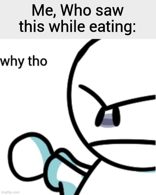 Bob why tho | Me, Who saw this while eating: | image tagged in bob why tho | made w/ Imgflip meme maker