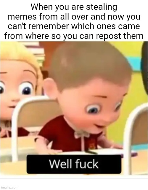 Well Fuck | When you are stealing memes from all over and now you can't remember which ones came from where so you can repost them | image tagged in well fuck | made w/ Imgflip meme maker